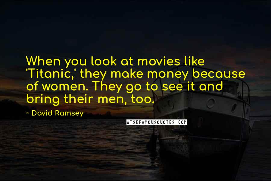 David Ramsey Quotes: When you look at movies like 'Titanic,' they make money because of women. They go to see it and bring their men, too.