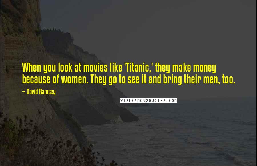 David Ramsey Quotes: When you look at movies like 'Titanic,' they make money because of women. They go to see it and bring their men, too.