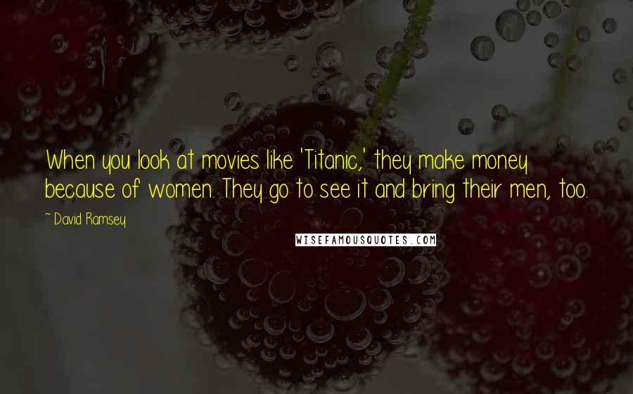David Ramsey Quotes: When you look at movies like 'Titanic,' they make money because of women. They go to see it and bring their men, too.