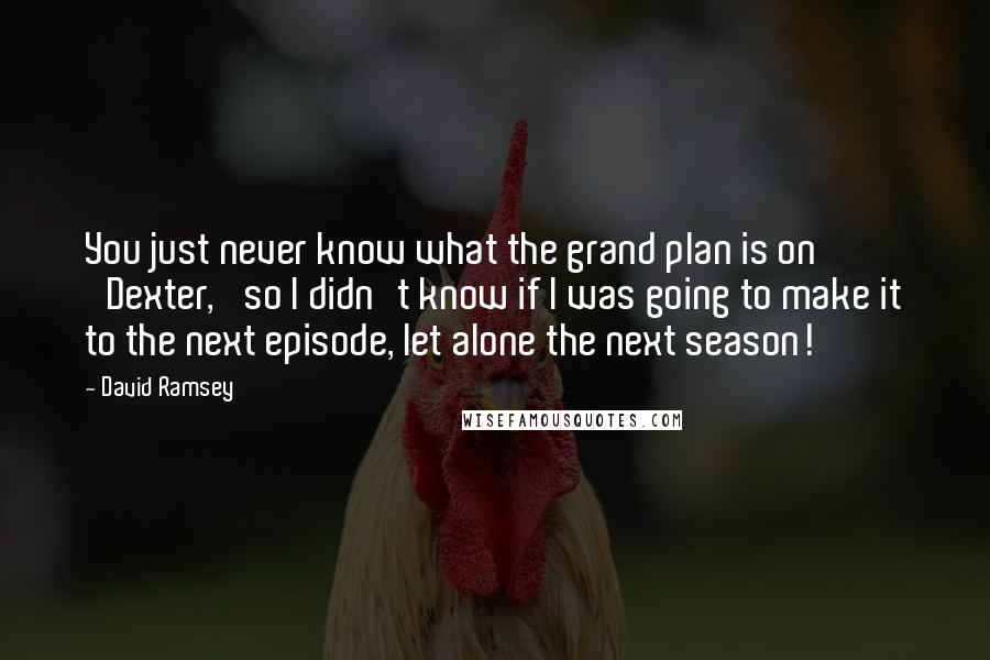 David Ramsey Quotes: You just never know what the grand plan is on 'Dexter,' so I didn't know if I was going to make it to the next episode, let alone the next season!