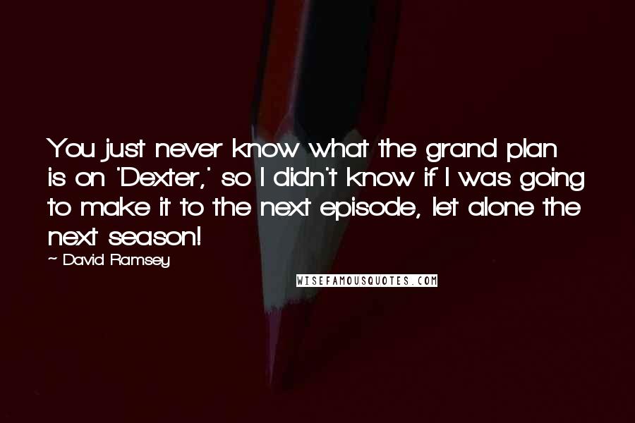 David Ramsey Quotes: You just never know what the grand plan is on 'Dexter,' so I didn't know if I was going to make it to the next episode, let alone the next season!