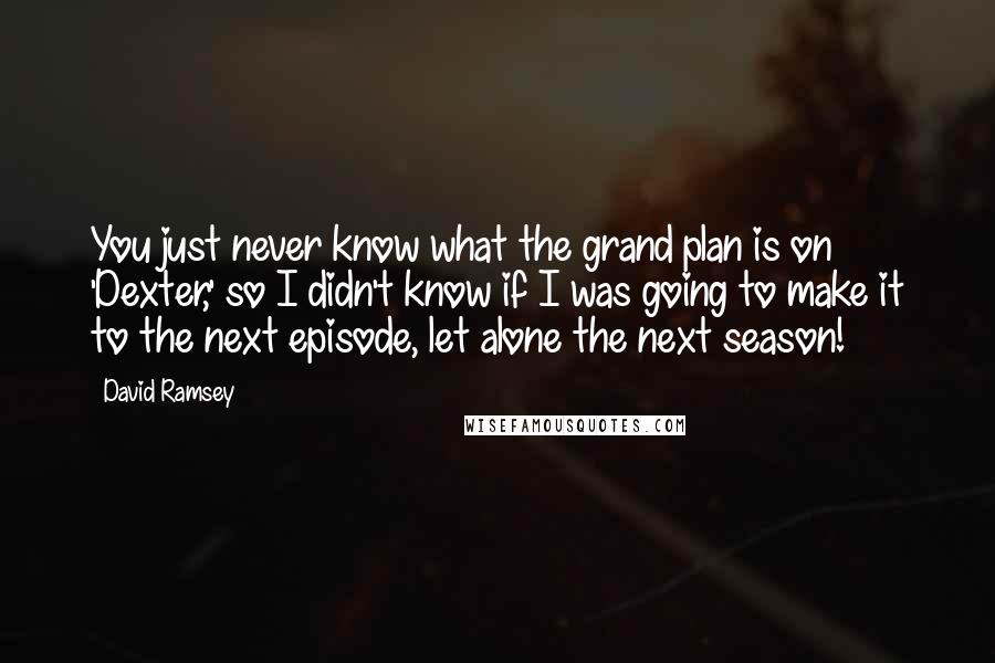 David Ramsey Quotes: You just never know what the grand plan is on 'Dexter,' so I didn't know if I was going to make it to the next episode, let alone the next season!