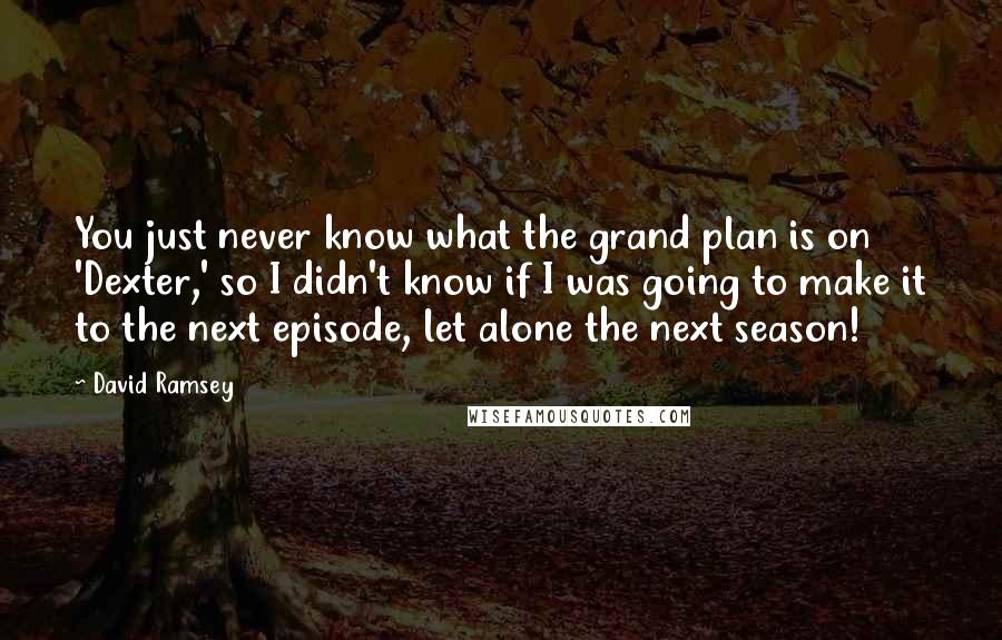 David Ramsey Quotes: You just never know what the grand plan is on 'Dexter,' so I didn't know if I was going to make it to the next episode, let alone the next season!