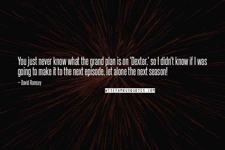 David Ramsey Quotes: You just never know what the grand plan is on 'Dexter,' so I didn't know if I was going to make it to the next episode, let alone the next season!