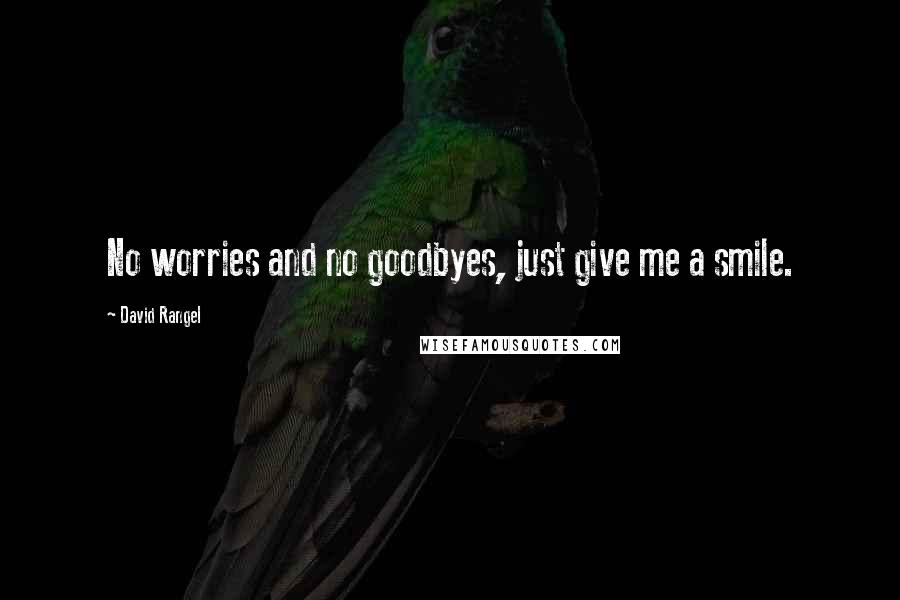 David Rangel Quotes: No worries and no goodbyes, just give me a smile.