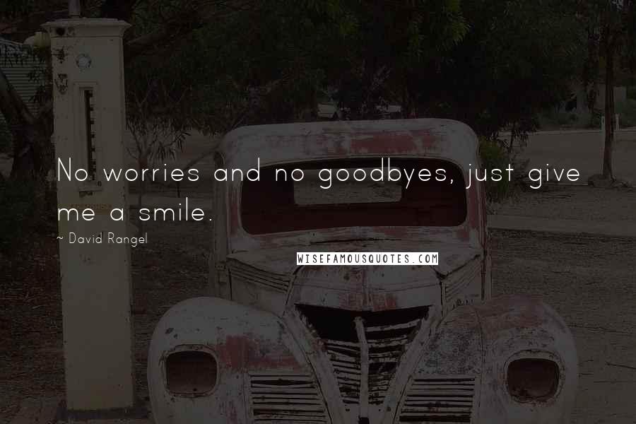 David Rangel Quotes: No worries and no goodbyes, just give me a smile.