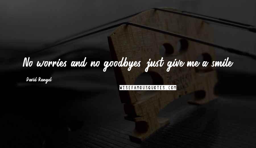 David Rangel Quotes: No worries and no goodbyes, just give me a smile.