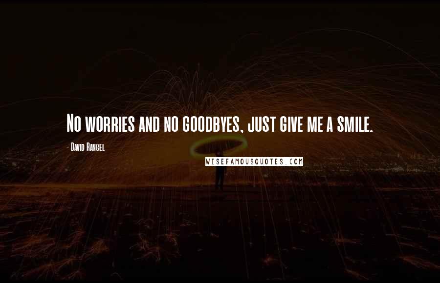 David Rangel Quotes: No worries and no goodbyes, just give me a smile.