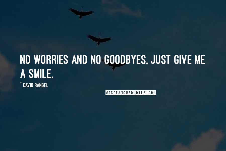 David Rangel Quotes: No worries and no goodbyes, just give me a smile.