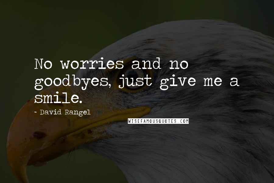 David Rangel Quotes: No worries and no goodbyes, just give me a smile.