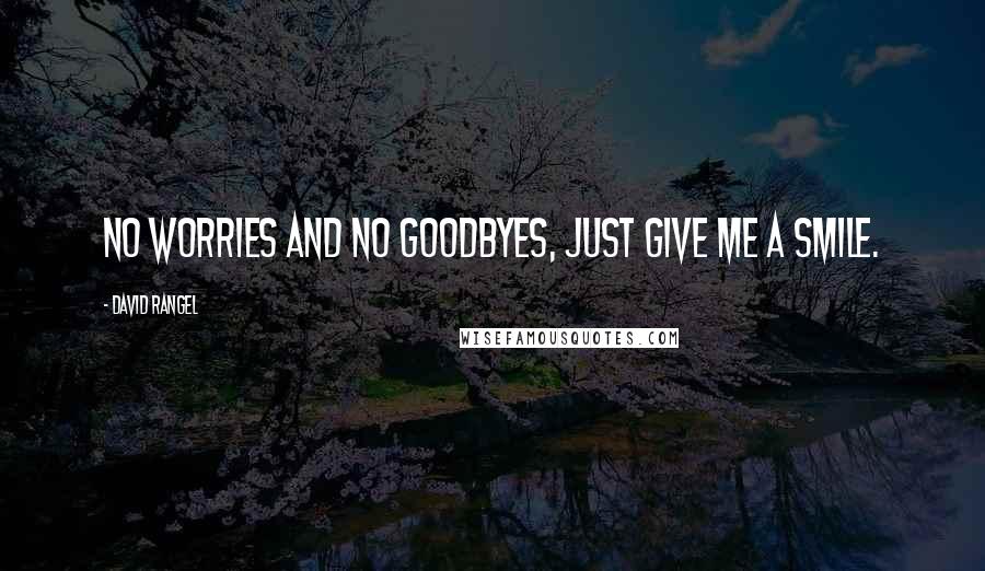 David Rangel Quotes: No worries and no goodbyes, just give me a smile.