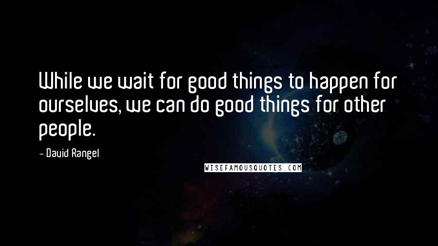 David Rangel Quotes: While we wait for good things to happen for ourselves, we can do good things for other people.