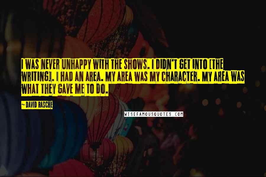 David Rasche Quotes: I was never unhappy with the shows. I didn't get into [the writing]. I had an area. My area was my character. My area was what they gave me to do.