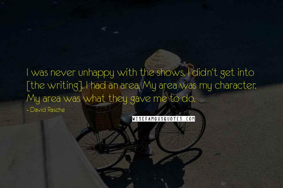 David Rasche Quotes: I was never unhappy with the shows. I didn't get into [the writing]. I had an area. My area was my character. My area was what they gave me to do.