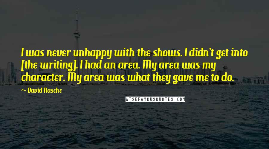 David Rasche Quotes: I was never unhappy with the shows. I didn't get into [the writing]. I had an area. My area was my character. My area was what they gave me to do.