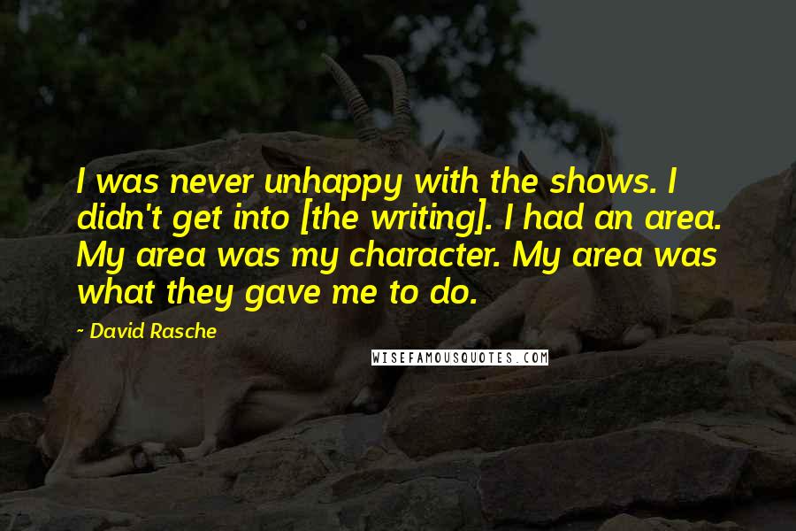 David Rasche Quotes: I was never unhappy with the shows. I didn't get into [the writing]. I had an area. My area was my character. My area was what they gave me to do.