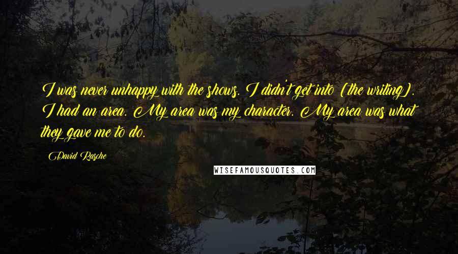 David Rasche Quotes: I was never unhappy with the shows. I didn't get into [the writing]. I had an area. My area was my character. My area was what they gave me to do.