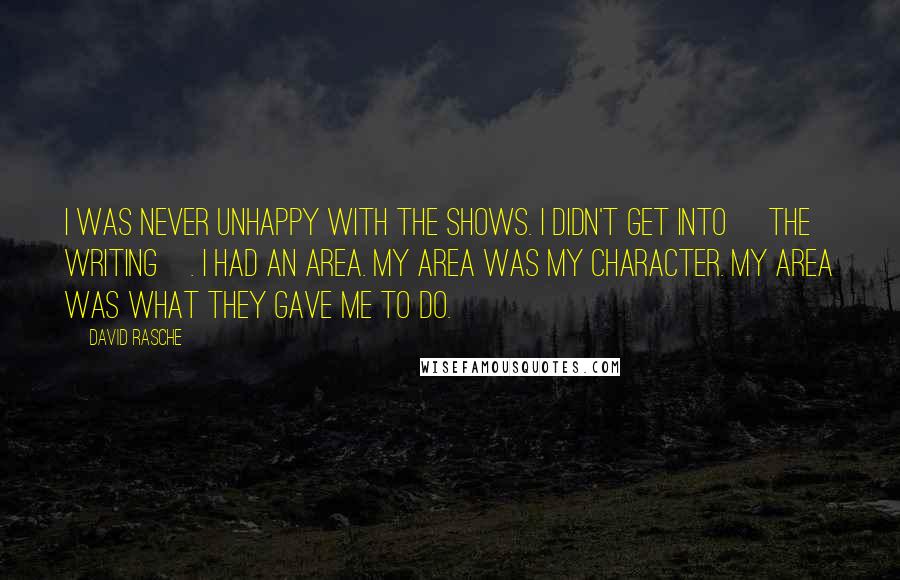 David Rasche Quotes: I was never unhappy with the shows. I didn't get into [the writing]. I had an area. My area was my character. My area was what they gave me to do.