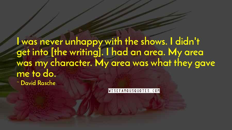 David Rasche Quotes: I was never unhappy with the shows. I didn't get into [the writing]. I had an area. My area was my character. My area was what they gave me to do.