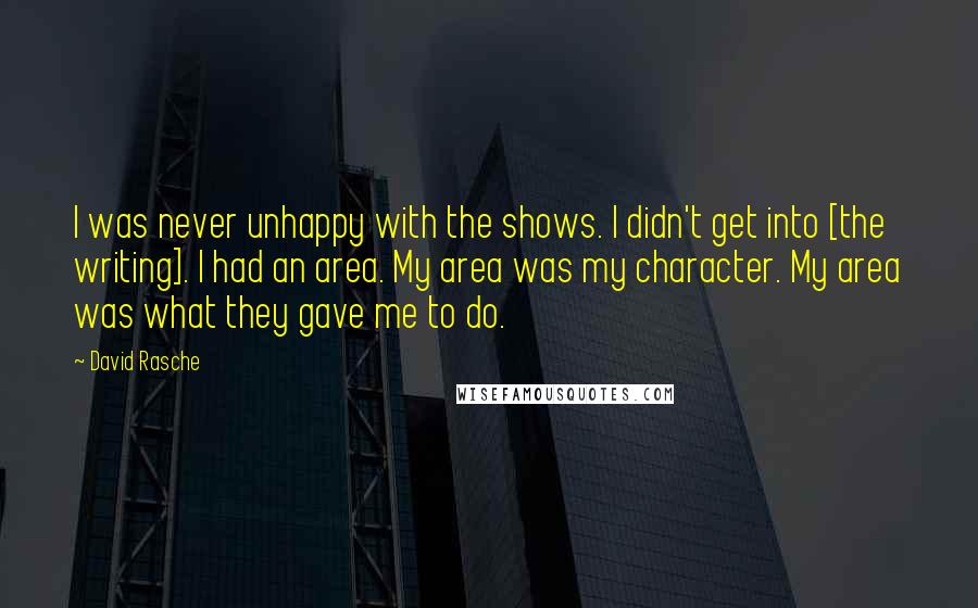 David Rasche Quotes: I was never unhappy with the shows. I didn't get into [the writing]. I had an area. My area was my character. My area was what they gave me to do.