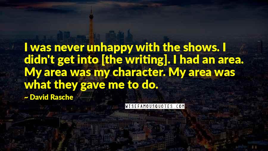 David Rasche Quotes: I was never unhappy with the shows. I didn't get into [the writing]. I had an area. My area was my character. My area was what they gave me to do.