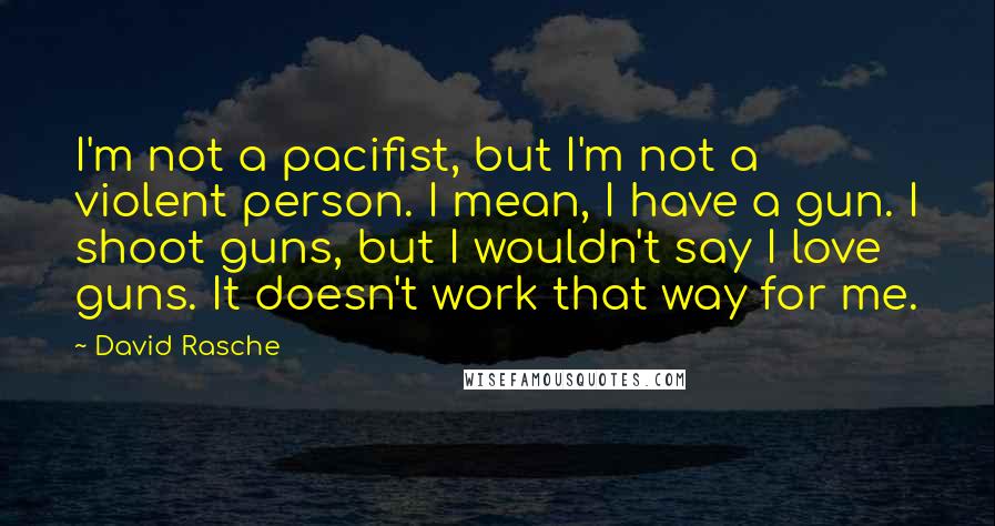 David Rasche Quotes: I'm not a pacifist, but I'm not a violent person. I mean, I have a gun. I shoot guns, but I wouldn't say I love guns. It doesn't work that way for me.