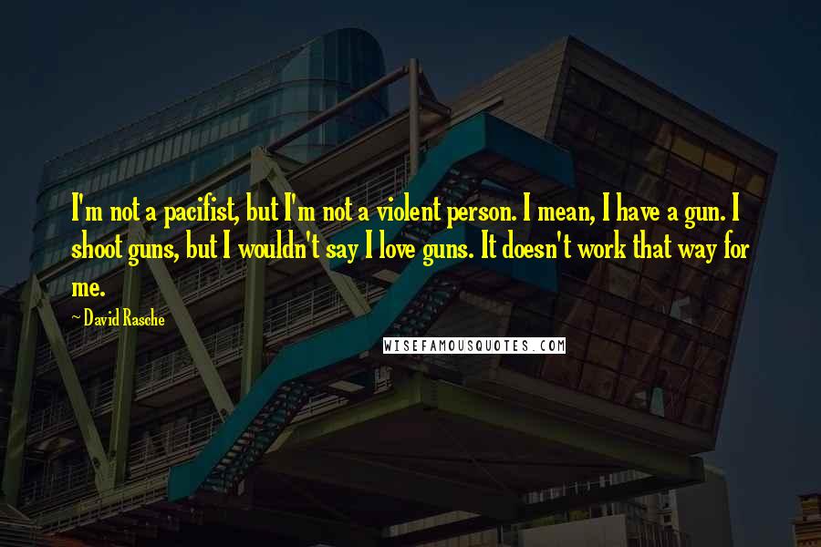 David Rasche Quotes: I'm not a pacifist, but I'm not a violent person. I mean, I have a gun. I shoot guns, but I wouldn't say I love guns. It doesn't work that way for me.