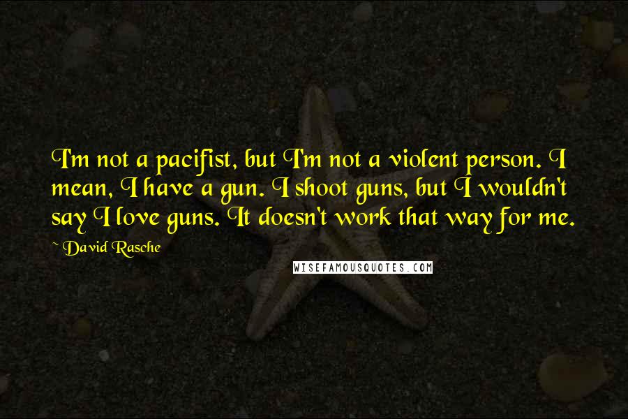 David Rasche Quotes: I'm not a pacifist, but I'm not a violent person. I mean, I have a gun. I shoot guns, but I wouldn't say I love guns. It doesn't work that way for me.