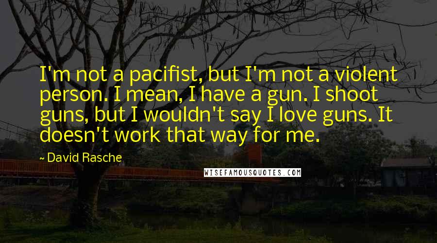 David Rasche Quotes: I'm not a pacifist, but I'm not a violent person. I mean, I have a gun. I shoot guns, but I wouldn't say I love guns. It doesn't work that way for me.