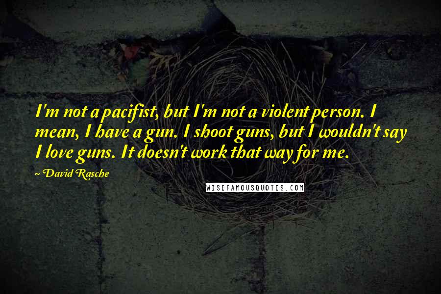 David Rasche Quotes: I'm not a pacifist, but I'm not a violent person. I mean, I have a gun. I shoot guns, but I wouldn't say I love guns. It doesn't work that way for me.