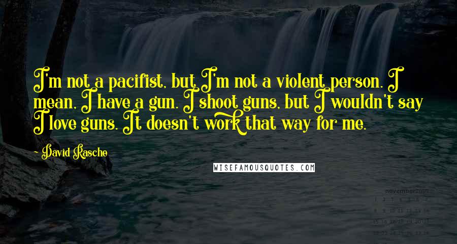 David Rasche Quotes: I'm not a pacifist, but I'm not a violent person. I mean, I have a gun. I shoot guns, but I wouldn't say I love guns. It doesn't work that way for me.