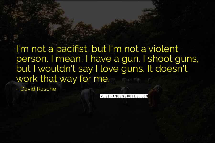 David Rasche Quotes: I'm not a pacifist, but I'm not a violent person. I mean, I have a gun. I shoot guns, but I wouldn't say I love guns. It doesn't work that way for me.