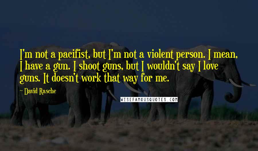 David Rasche Quotes: I'm not a pacifist, but I'm not a violent person. I mean, I have a gun. I shoot guns, but I wouldn't say I love guns. It doesn't work that way for me.