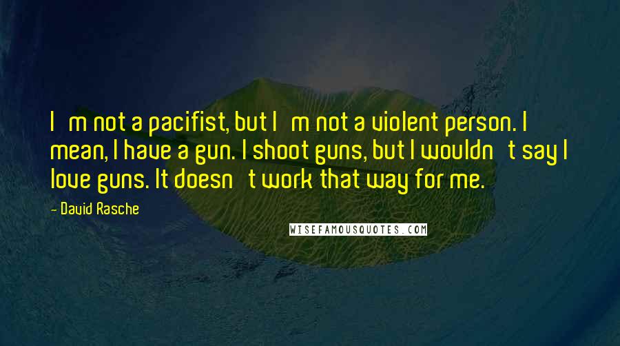 David Rasche Quotes: I'm not a pacifist, but I'm not a violent person. I mean, I have a gun. I shoot guns, but I wouldn't say I love guns. It doesn't work that way for me.