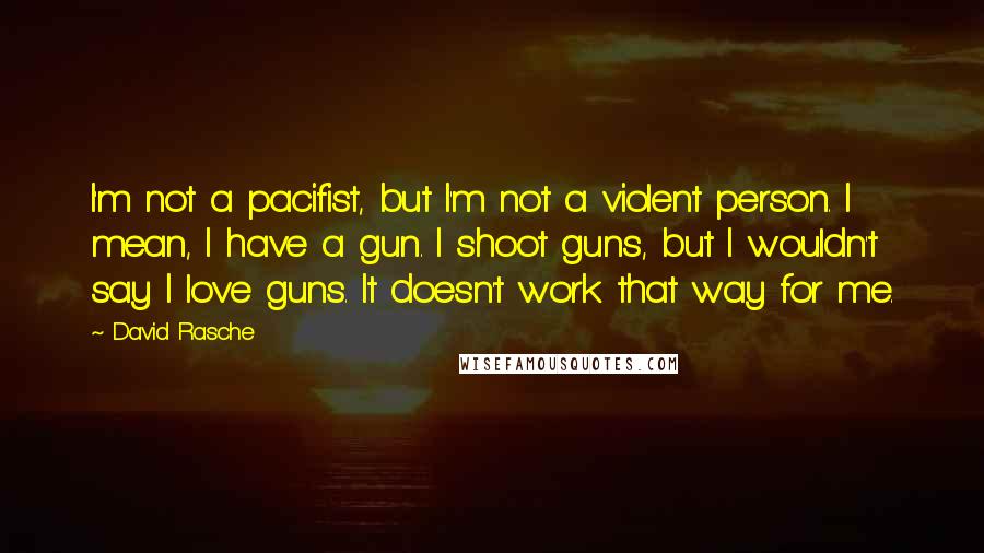 David Rasche Quotes: I'm not a pacifist, but I'm not a violent person. I mean, I have a gun. I shoot guns, but I wouldn't say I love guns. It doesn't work that way for me.
