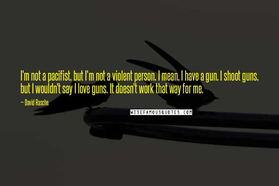 David Rasche Quotes: I'm not a pacifist, but I'm not a violent person. I mean, I have a gun. I shoot guns, but I wouldn't say I love guns. It doesn't work that way for me.