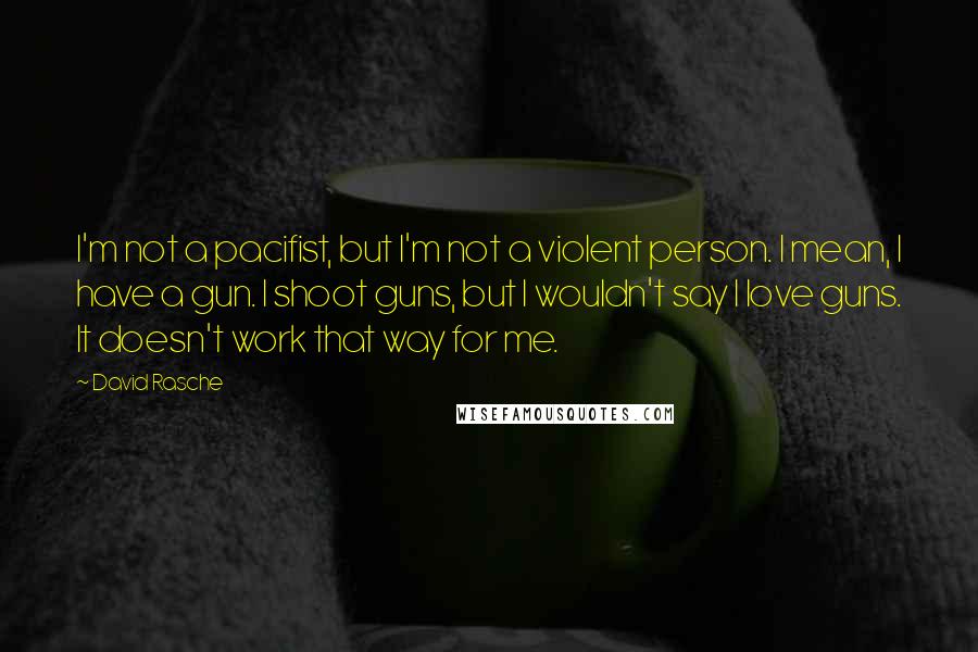 David Rasche Quotes: I'm not a pacifist, but I'm not a violent person. I mean, I have a gun. I shoot guns, but I wouldn't say I love guns. It doesn't work that way for me.