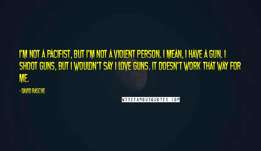 David Rasche Quotes: I'm not a pacifist, but I'm not a violent person. I mean, I have a gun. I shoot guns, but I wouldn't say I love guns. It doesn't work that way for me.