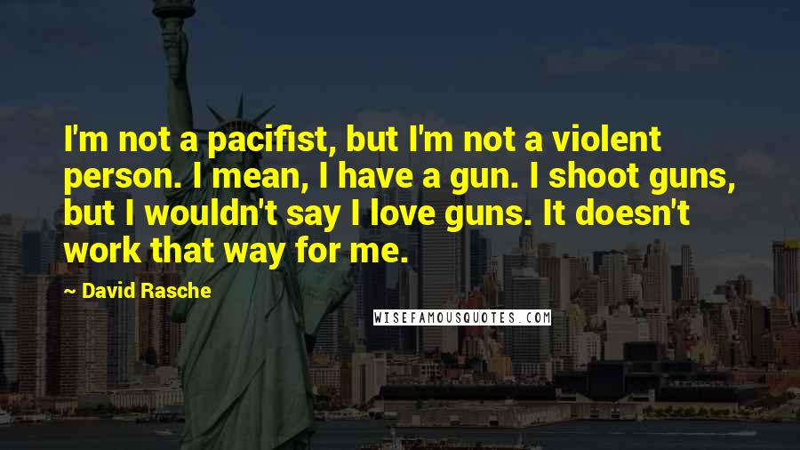 David Rasche Quotes: I'm not a pacifist, but I'm not a violent person. I mean, I have a gun. I shoot guns, but I wouldn't say I love guns. It doesn't work that way for me.