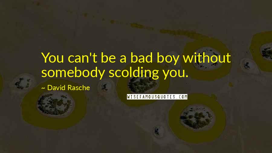 David Rasche Quotes: You can't be a bad boy without somebody scolding you.