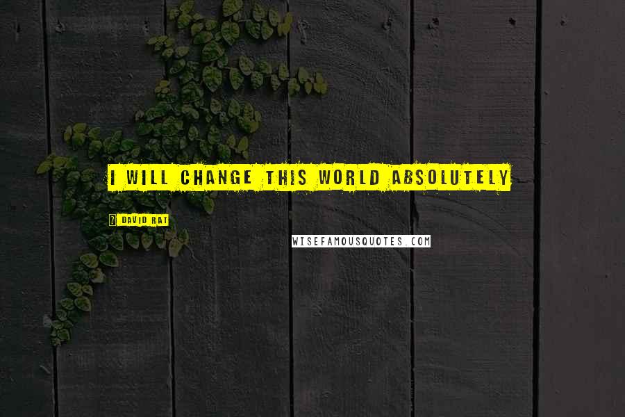 David Rat Quotes: I WILL CHANGE THIS WORLD ABSOLUTELY