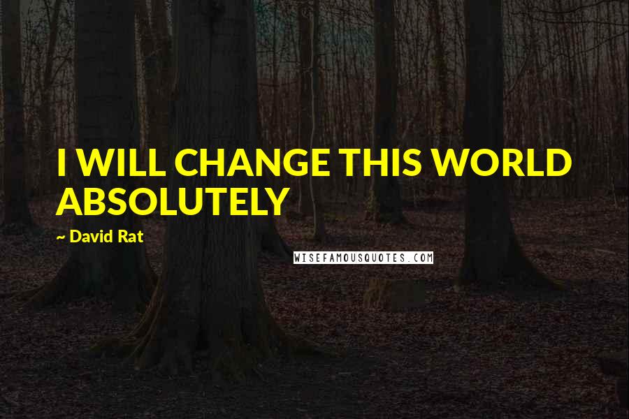 David Rat Quotes: I WILL CHANGE THIS WORLD ABSOLUTELY