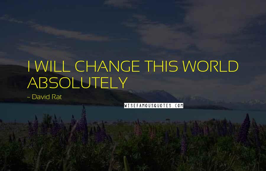 David Rat Quotes: I WILL CHANGE THIS WORLD ABSOLUTELY