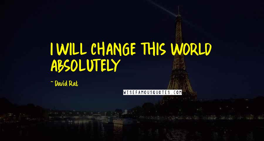 David Rat Quotes: I WILL CHANGE THIS WORLD ABSOLUTELY