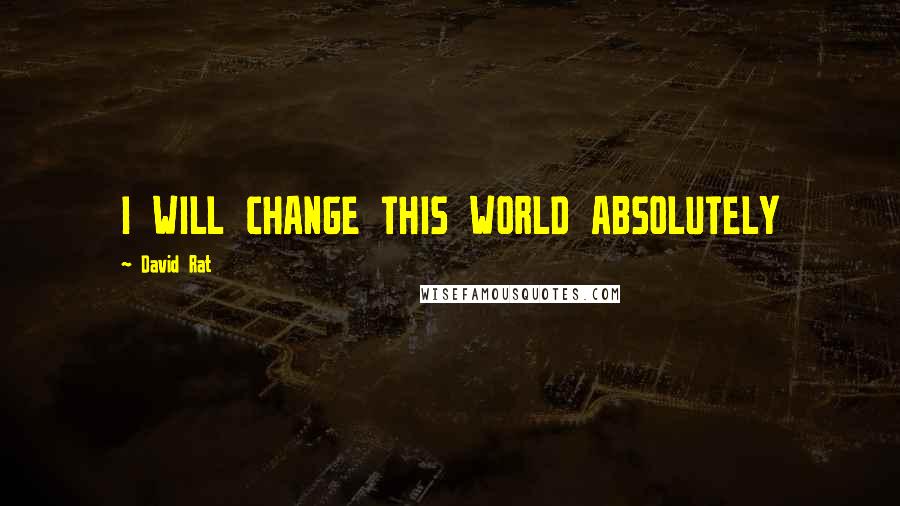 David Rat Quotes: I WILL CHANGE THIS WORLD ABSOLUTELY