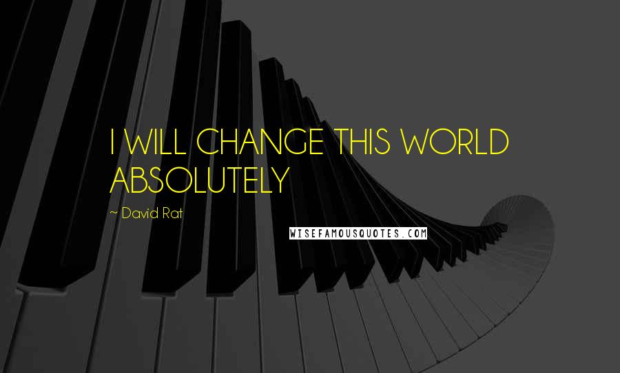 David Rat Quotes: I WILL CHANGE THIS WORLD ABSOLUTELY