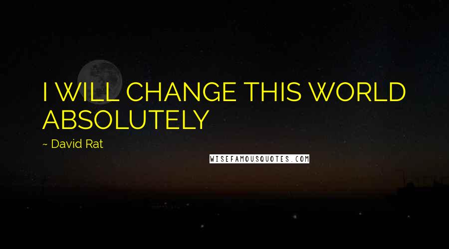 David Rat Quotes: I WILL CHANGE THIS WORLD ABSOLUTELY