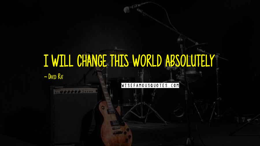 David Rat Quotes: I WILL CHANGE THIS WORLD ABSOLUTELY