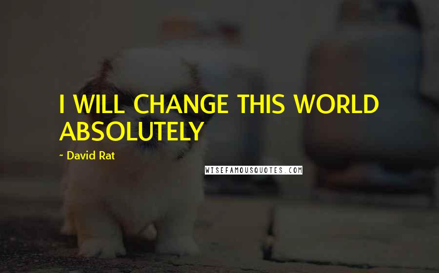 David Rat Quotes: I WILL CHANGE THIS WORLD ABSOLUTELY