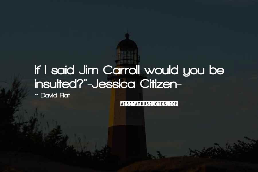 David Rat Quotes: If I said Jim Carroll would you be insulted?"-Jessica Citizen-